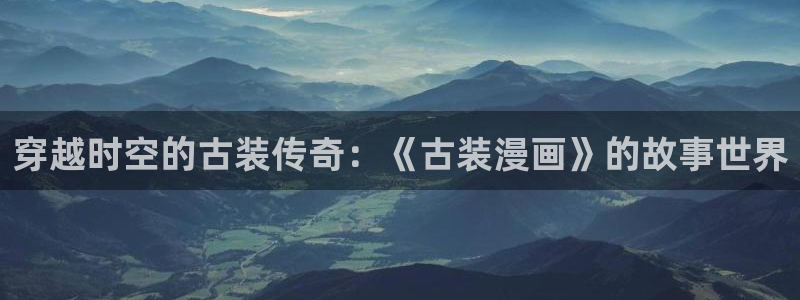 喵漫画趣：穿越时空的古装传奇：《古装漫画》的故事世界